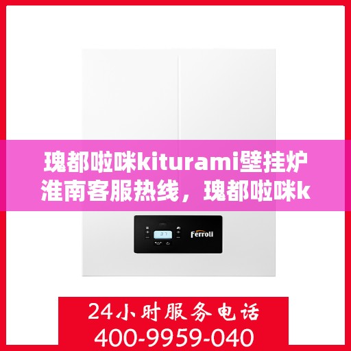 瑰都啦咪kiturami壁挂炉淮南客服热线，瑰都啦咪kiturami壁挂炉淮南专业客服热线，贴心服务温暖您的生活