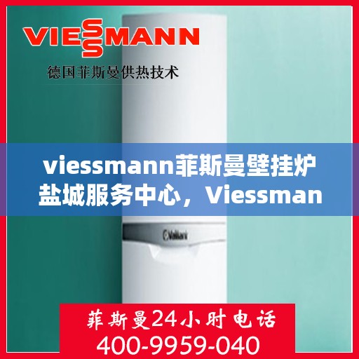 viessmann菲斯曼壁挂炉盐城服务中心，Viessmann菲斯曼壁挂炉盐城专业服务中心