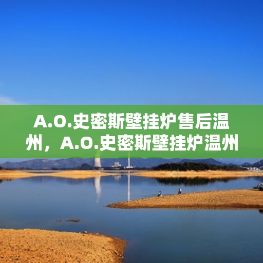 A.O.史密斯壁挂炉售后温州，A.O.史密斯壁挂炉温州售后服务中心，专业维修与优质服务