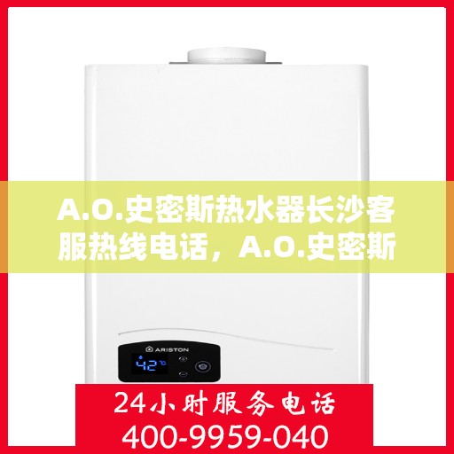 A.O.史密斯热水器长沙客服热线电话，A.O.史密斯热水器长沙客服热线电话全攻略
