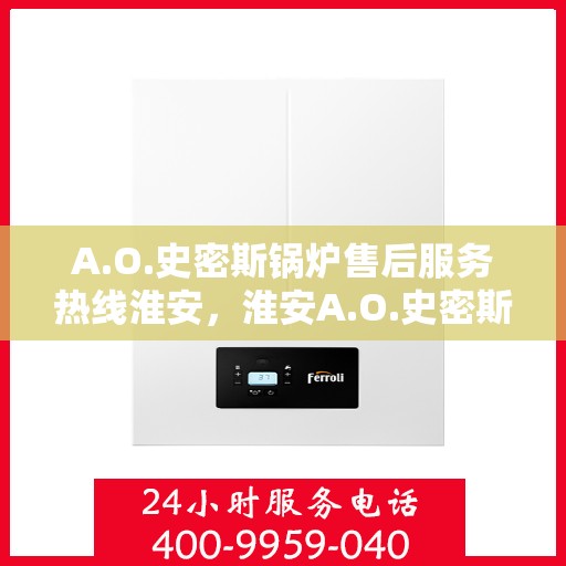 A.O.史密斯锅炉售后服务热线淮安，淮安A.O.史密斯锅炉售后服务热线全解析