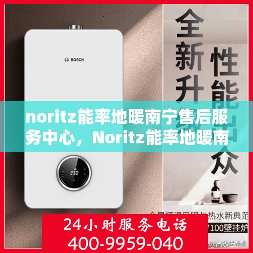 noritz能率地暖南宁售后服务中心，Noritz能率地暖南宁售后服务中心，专业服务的温暖之地