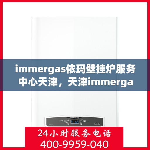 immergas依玛壁挂炉服务中心天津，天津immergas依玛壁挂炉专业服务中心，高效维修与保养解决方案