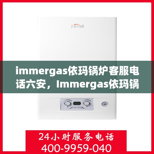 immergas依玛锅炉客服电话六安，Immergas依玛锅炉客服热线在六安，专业解答您的疑问