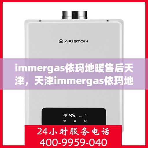 immergas依玛地暖售后天津，天津immergas依玛地暖售后服务中心，专业维修与保养服务