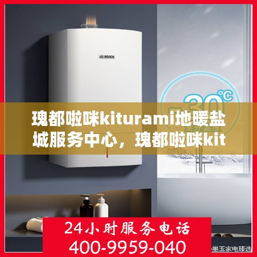 瑰都啦咪kiturami地暖盐城服务中心，瑰都啦咪kiturami地暖盐城专业服务中心