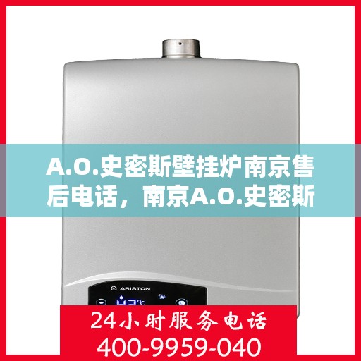 A.O.史密斯壁挂炉南京售后电话，南京A.O.史密斯壁挂炉售后联系电话及服务指南