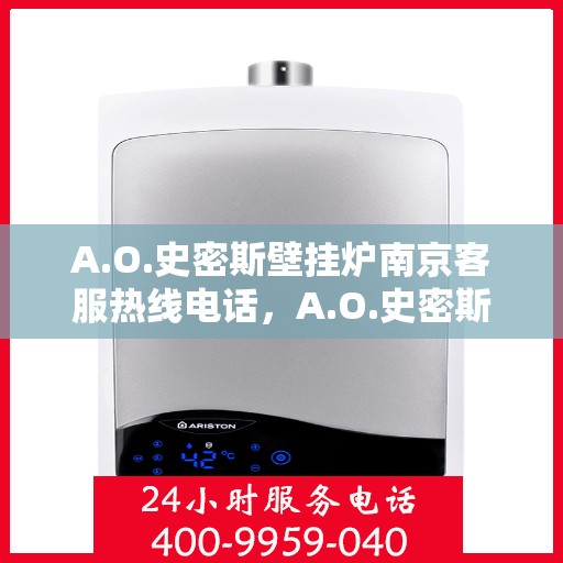 A.O.史密斯壁挂炉南京客服热线电话，A.O.史密斯壁挂炉南京客服热线电话详解服务流程与售后保障
