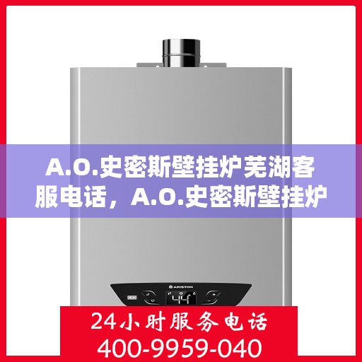 A.O.史密斯壁挂炉芜湖客服电话，A.O.史密斯壁挂炉芜湖客服热线及咨询电话号码