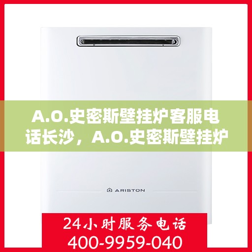 A.O.史密斯壁挂炉客服电话长沙，A.O.史密斯壁挂炉长沙客服热线及售后支持指南