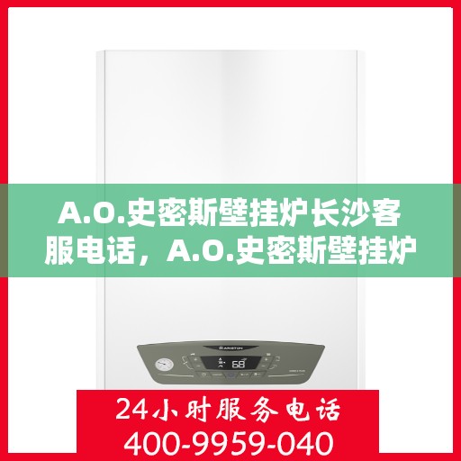 A.O.史密斯壁挂炉长沙客服电话，A.O.史密斯壁挂炉长沙客服热线及咨询服务中心