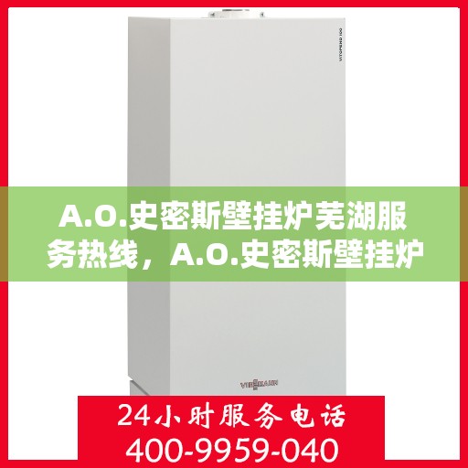 A.O.史密斯壁挂炉芜湖服务热线，A.O.史密斯壁挂炉芜湖服务热线，专业维修与售后支持一站式解决