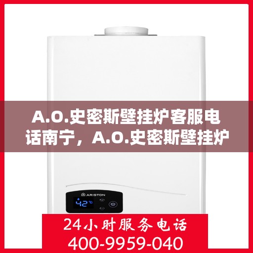 A.O.史密斯壁挂炉客服电话南宁，A.O.史密斯壁挂炉南宁客服热线全面解析