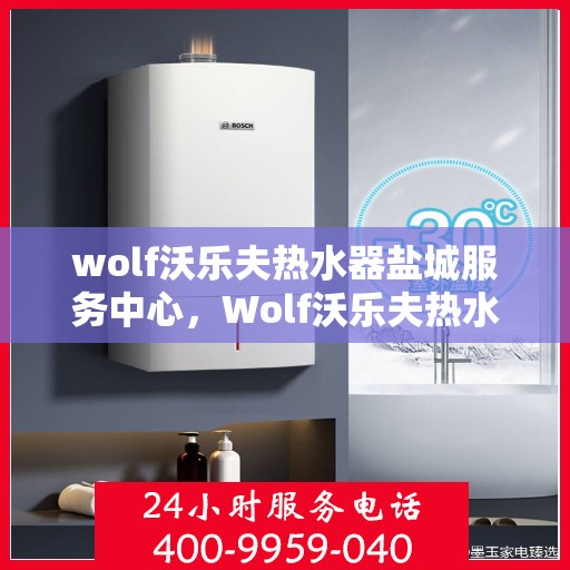 wolf沃乐夫热水器盐城服务中心，Wolf沃乐夫热水器盐城专业服务中心