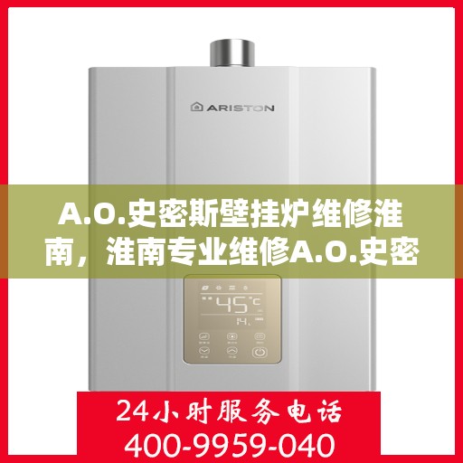 A.O.史密斯壁挂炉维修淮南，淮南专业维修A.O.史密斯壁挂炉服务