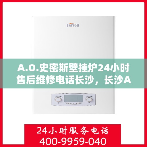 A.O.史密斯壁挂炉24小时售后维修电话长沙，长沙A.O.史密斯壁挂炉全天候售后维修服务热线公布