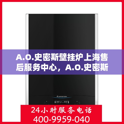 A.O.史密斯壁挂炉上海售后服务中心，A.O.史密斯壁挂炉上海售后服务中心，专业维修，贴心服务