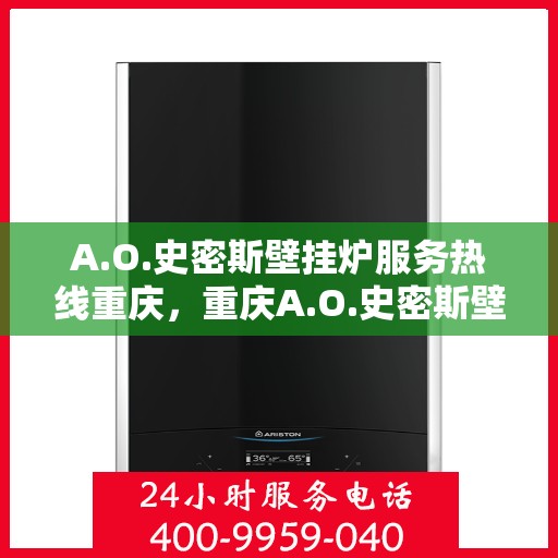 A.O.史密斯壁挂炉服务热线重庆，重庆A.O.史密斯壁挂炉服务热线全面支持，专业解决您的采暖问题