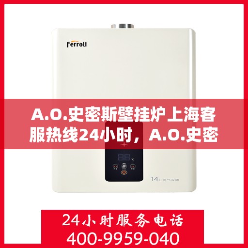 A.O.史密斯壁挂炉上海客服热线24小时，A.O.史密斯壁挂炉上海全天候客服热线，贴心服务随时在线