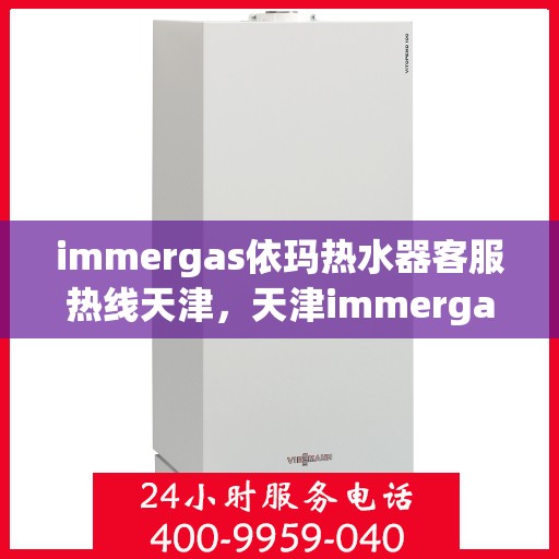 immergas依玛热水器客服热线天津，天津immergas依玛热水器专业客服热线，贴心服务就在您身边