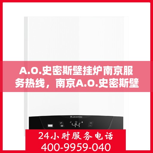 A.O.史密斯壁挂炉南京服务热线，南京A.O.史密斯壁挂炉服务热线，专业维修与售后支持