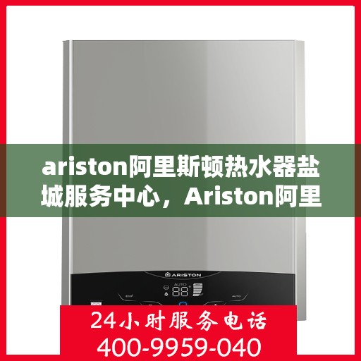 ariston阿里斯顿热水器盐城服务中心，Ariston阿里斯顿热水器盐城专业服务中心