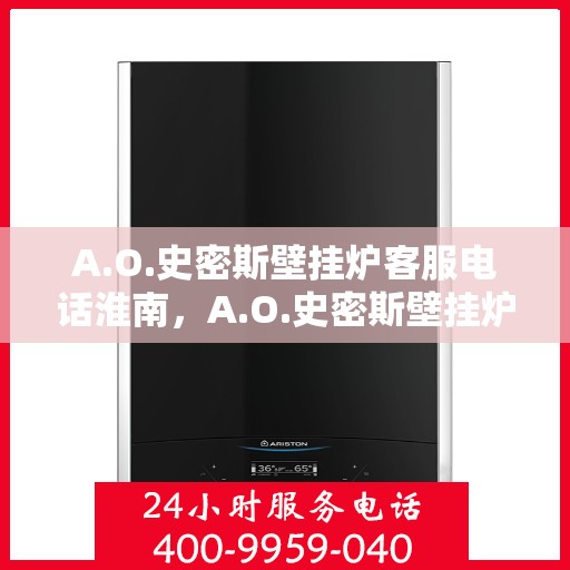 A.O.史密斯壁挂炉客服电话淮南，A.O.史密斯壁挂炉淮南地区服务热线及咨询客服电话