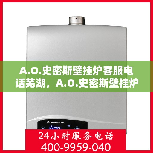 A.O.史密斯壁挂炉客服电话芜湖，A.O.史密斯壁挂炉芜湖地区服务热线及咨询客服指南