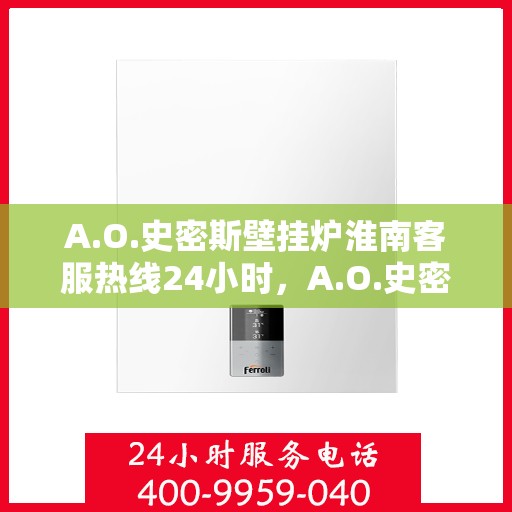 A.O.史密斯壁挂炉淮南客服热线24小时，A.O.史密斯壁挂炉淮南全天候客服热线，贴心服务随时在线