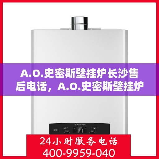 A.O.史密斯壁挂炉长沙售后电话，A.O.史密斯壁挂炉长沙售后服务热线及电话全攻略