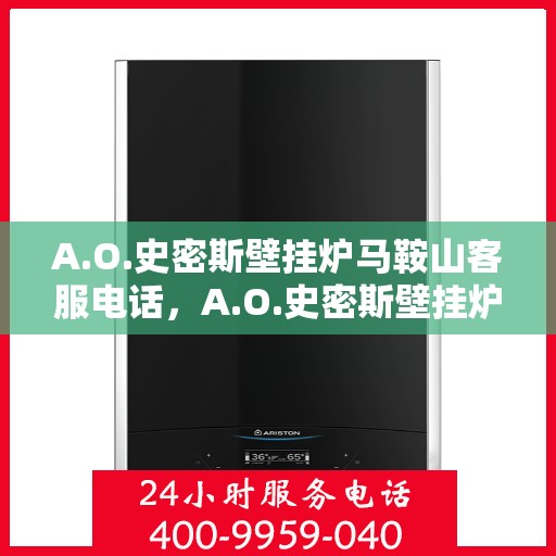 A.O.史密斯壁挂炉马鞍山客服电话，A.O.史密斯壁挂炉马鞍山客服热线及服务指南