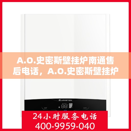A.O.史密斯壁挂炉南通售后电话，A.O.史密斯壁挂炉南通售后服务热线及电话查询