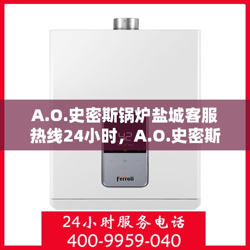 A.O.史密斯锅炉盐城客服热线24小时，A.O.史密斯锅炉盐城全天候客服热线，贴心服务随时在线
