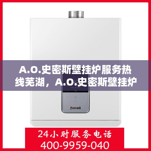 A.O.史密斯壁挂炉服务热线芜湖，A.O.史密斯壁挂炉芜湖专业维修与服务热线