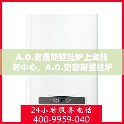 A.O.史密斯壁挂炉上海服务中心，A.O.史密斯壁挂炉上海专业服务中心，高效服务，温暖您的家