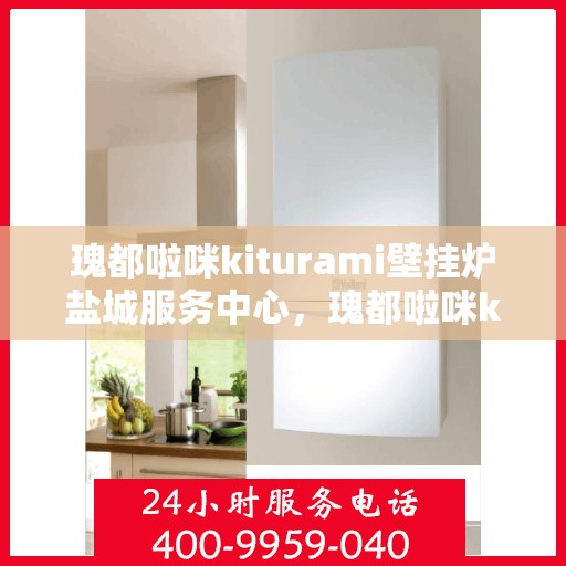 瑰都啦咪kiturami壁挂炉盐城服务中心，瑰都啦咪kiturami壁挂炉盐城专业服务中心