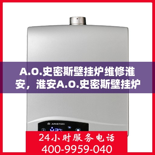 A.O.史密斯壁挂炉维修淮安，淮安A.O.史密斯壁挂炉专业维修服务