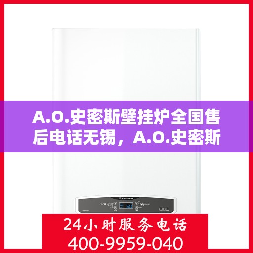 A.O.史密斯壁挂炉全国售后电话无锡，A.O.史密斯壁挂炉无锡售后电话及全国售后服务解析