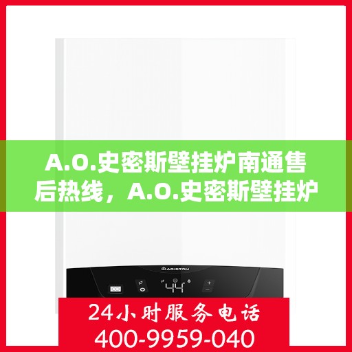 A.O.史密斯壁挂炉南通售后热线，A.O.史密斯壁挂炉南通售后服务热线及维修指南