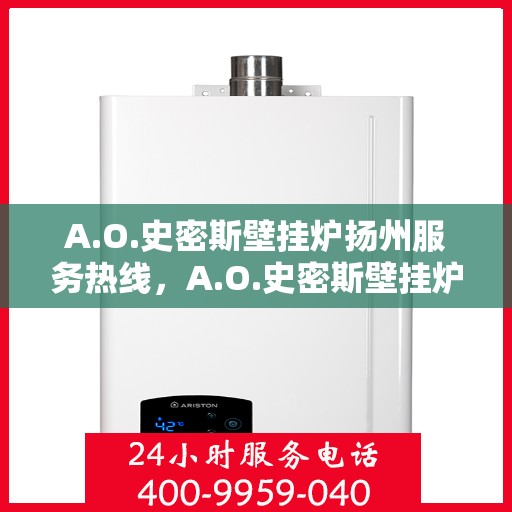 A.O.史密斯壁挂炉扬州服务热线，A.O.史密斯壁挂炉扬州服务热线，专业维修与售后支持