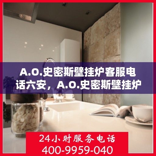A.O.史密斯壁挂炉客服电话六安，A.O.史密斯壁挂炉六安地区服务热线与常见问题解答
