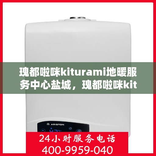 瑰都啦咪kiturami地暖服务中心盐城，瑰都啦咪kiturami地暖盐城服务中心，专业品质，温暖您的生活