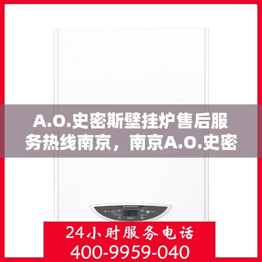A.O.史密斯壁挂炉售后服务热线南京，南京A.O.史密斯壁挂炉售后服务热线详解