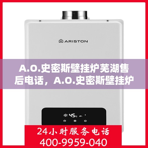 A.O.史密斯壁挂炉芜湖售后电话，A.O.史密斯壁挂炉芜湖售后服务热线及电话全解析