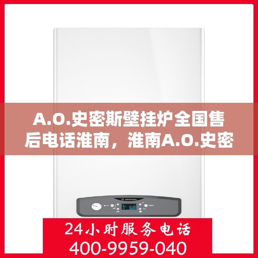 A.O.史密斯壁挂炉全国售后电话淮南，淮南A.O.史密斯壁挂炉全国售后电话及服务一览