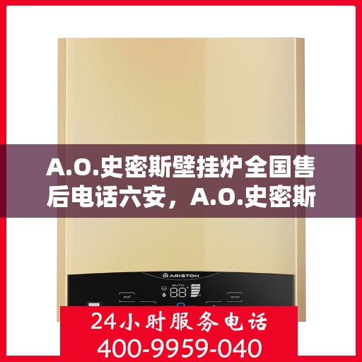 A.O.史密斯壁挂炉全国售后电话六安，A.O.史密斯壁挂炉全国售后电话在六安，专业维修与贴心服务