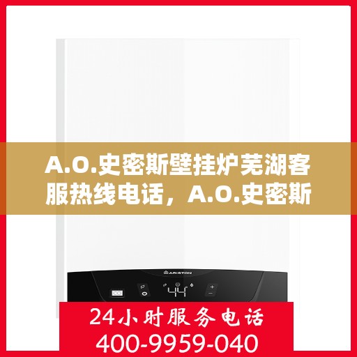 A.O.史密斯壁挂炉芜湖客服热线电话，A.O.史密斯壁挂炉芜湖客服热线电话及售后服务指南