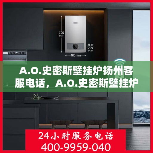 A.O.史密斯壁挂炉扬州客服电话，A.O.史密斯壁挂炉扬州客服热线及咨询服务中心