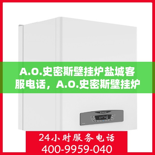 A.O.史密斯壁挂炉盐城客服电话，A.O.史密斯壁挂炉盐城客服热线及咨询服务中心