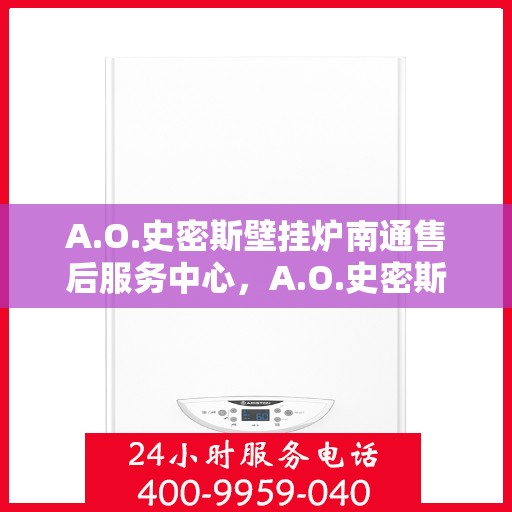 A.O.史密斯壁挂炉南通售后服务中心，A.O.史密斯壁挂炉南通售后服务中心，专业维修与优质服务